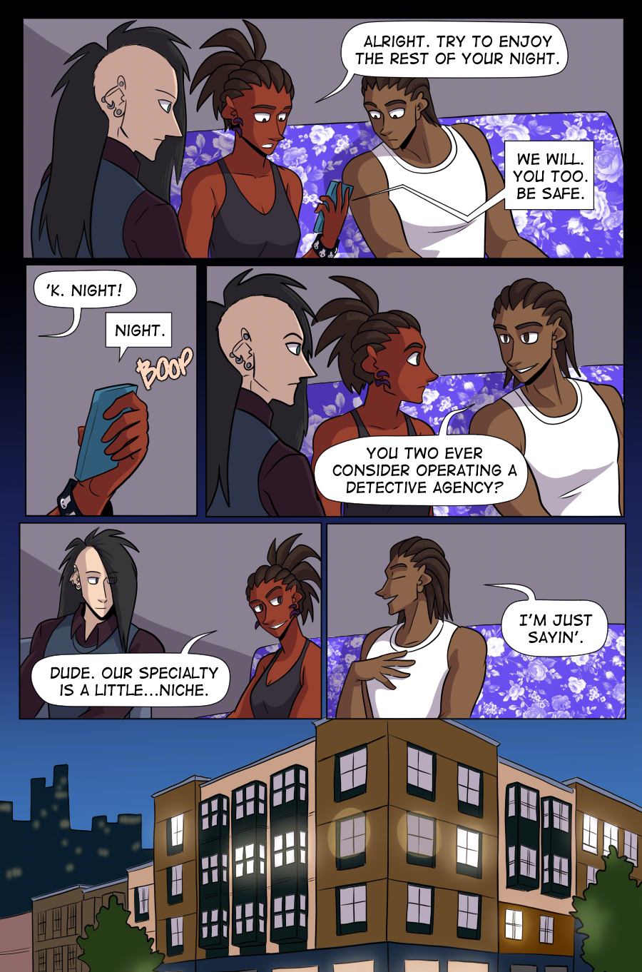 PAGE 91  Panel 1: wide panel. Clow, Charlie, and Jared are gathered around Charlie's phone. Charlie says, "Alright. Try to enjoy the rest of your night."  Claudia (from the phone) says, "We will. You too. Be safe."  Panel 2: Close up on Charlie's hand holding the phone.  Charlie says, "'k. Night!"  Claudia from the phone says, "Night." And Charlie hangs up.  Panel 3: Medium shot of Clow, Charlie, and Jared. Jared says, "You two ever consider operating a detective agency?"  Panel 4: Charlie and Clow smirk. Charlie says, "Dude. Our specialty is a little...niche."  Panel 5: Medium shot of Jared, "I'm just saying."  Panel 6: Wide panel. We zoom out, looking through an apartment window at Charlie, Clow, and Jared in their living room, going back to life as usual.