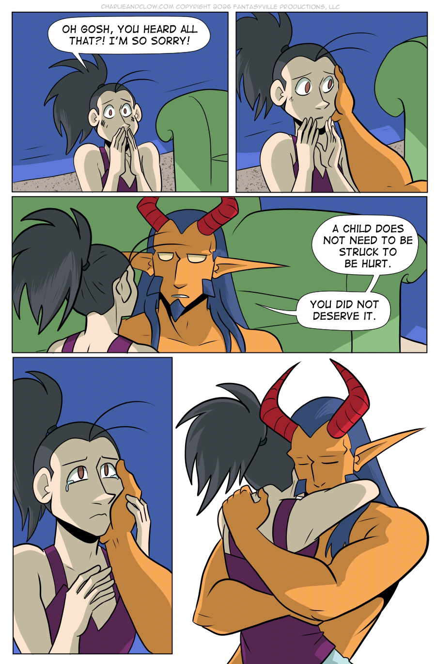 PAGE 106  Panel 1: Vanita gasps and covers her mouth in shame.  VANITA: Oh gosh, you heard all that?! I'm so sorry!  Panel 2: King touches a hand and holds Vanita's cheek. She's startled by the gesture, but does not move to stop it.  Panel 3: Wide panel. Close up on Vanita and Demon King. King's expression is soft here.  KING: A child does not need to be struck to be hurt. You did not deserve it.  Panel 4: Vanita's eyes well up with tears. She holds King's hand to her face.  Panel 5: Vanita and King hold each other tight in a comfort hug.